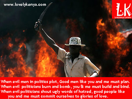 Kenyan Politicians - When Politicians in Kenya Burn and Bomb the Nation, When evil politicians burn and bomb you and me must build and bind .... When evil men in politics plot, Good men like you and me must plan .... When evil politicians shout ugly words of hatred, good people like you and me must commit ourselves to glories of love.